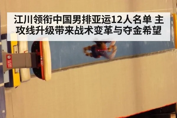 江川领衔中国男排亚运12人名单 主攻线升级带来战术变革与夺金希望