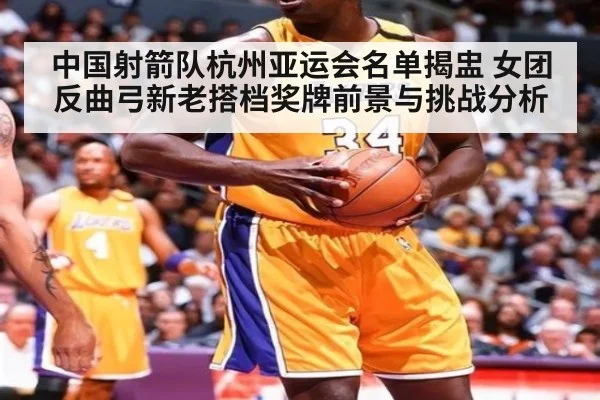 中国射箭队杭州亚运会名单揭盅 女团反曲弓新老搭档奖牌前景与挑战分析