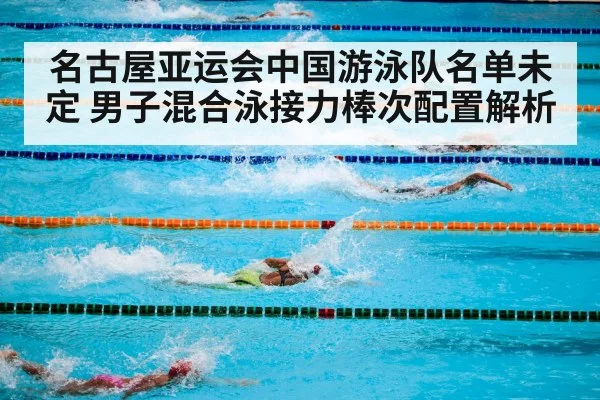 名古屋亚运会中国游泳队名单未定 男子混合泳接力棒次配置解析