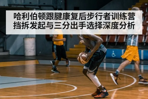 哈利伯顿跟腱康复后步行者训练营挡拆发起与三分出手选择深度分析