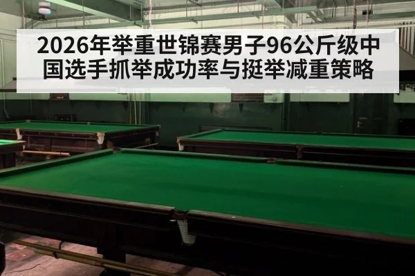 2026年举重世锦赛男子96公斤级中国选手抓举成功率与挺举减重策略