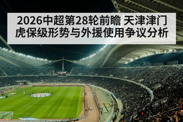 2026中超第28轮前瞻 天津津门虎保级形势与外援使用争议分析