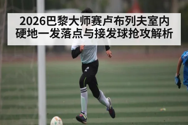 2026巴黎大师赛卢布列夫室内硬地一发落点与接发球抢攻解析