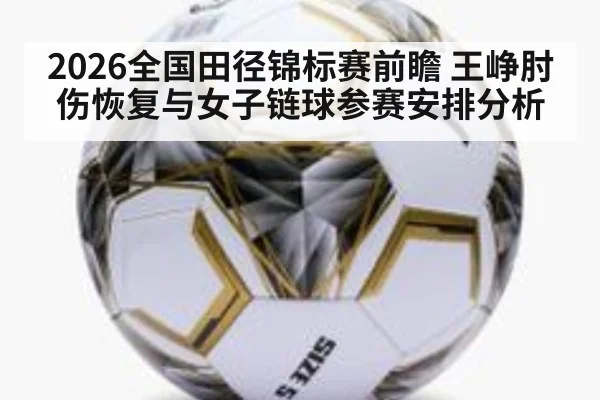 2026全国田径锦标赛前瞻 王峥肘伤恢复与女子链球参赛安排分析