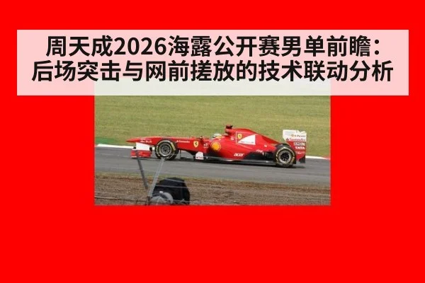 周天成2026海露公开赛男单前瞻：后场突击与网前搓放的技术联动分析